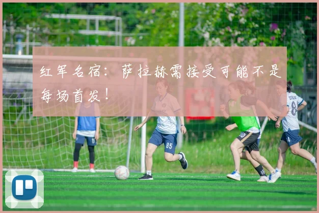 红军名宿：萨拉赫需接受可能不是每场首发！