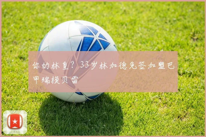 你的林皇？33岁林加德免签加盟巴甲瑞模贝雷